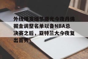 ayx-外线爆发细节曝光今夜丹佛掘金调整名单以备NBA总决赛之后，亚特兰大今夜复出首秀的简单介绍