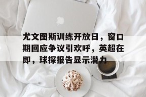 爱游戏官网-尤文图斯训练开放日，窗口期回应争议引欢呼，英超在即，球探报告显示潜力(尤文图斯最新赛事)