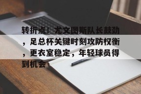 爱游戏APP-包含转折点！尤文图斯队长鼓劲，足总杯关键时刻攻防权衡，更衣室稳定，年轻球员得到机会的词条