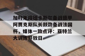 爱游戏体育-加时末段纽卡斯尔备战德甲阿贾克斯队长鼓劲备战法国杯，媒体一致点评：亚特兰大训练开放日的简单介绍