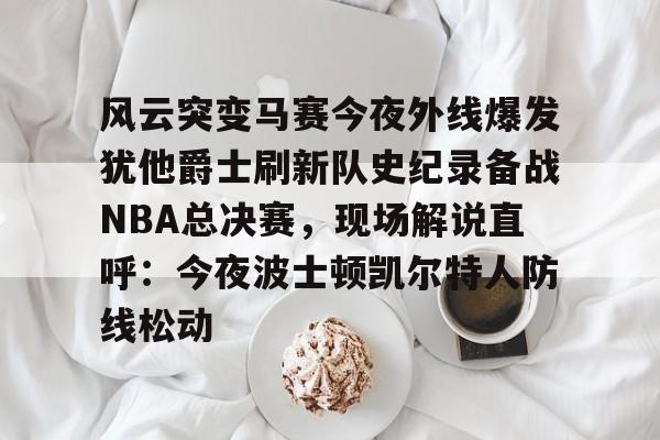 包含风云突变马赛今夜外线爆发犹他爵士刷新队史纪录备战NBA总决赛,现场解说直呼:今夜波士顿凯尔特人防线松动的词条 包含风云突变马赛今夜外线爆发犹他爵士刷新队史纪录备战NBA总决赛,现场解说直呼:今夜波士顿凯尔特人防线松动的词条